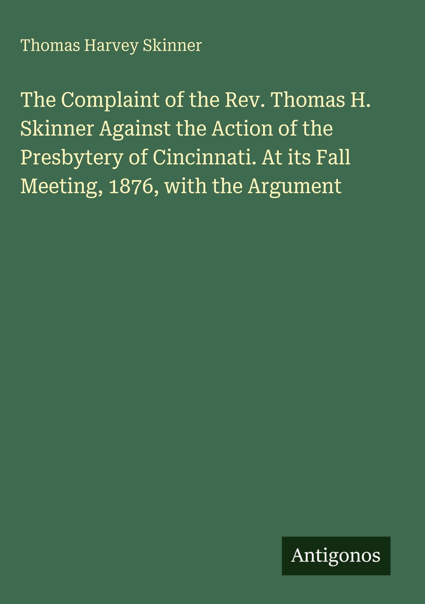 The Complaint of the Rev. Thomas H. Skinner Against the Action of the Presbytery of Cincinnati. At its Fall Meeting, 1876, with the Argument