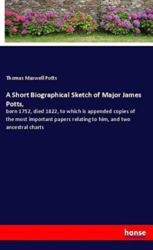 A Short Biographical Sketch of Major James Potts,: born 1752, died 1822, to which is appended copies of the most important papers relating to him, and two ancestral charts