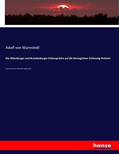 Die Oldenburger und Brandenburger Erbansprüche auf die Herzogtümer Schleswig-Holstein: Auf Grund der Urkunden beleuchtet