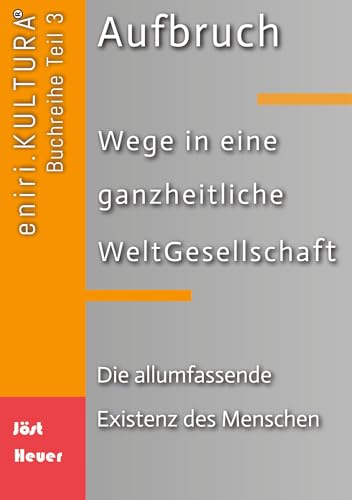 Aufbruch - Wege in eine ganzheitliche WeltGesellschaft: Teil 3 - Die allumfassende Existenz des Menschen