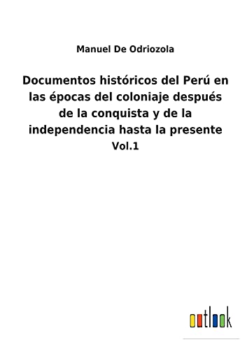 Documentos históricos del Perú en las épocas del coloniaje después de la conquista y de la independencia hasta la presente: Vol.1