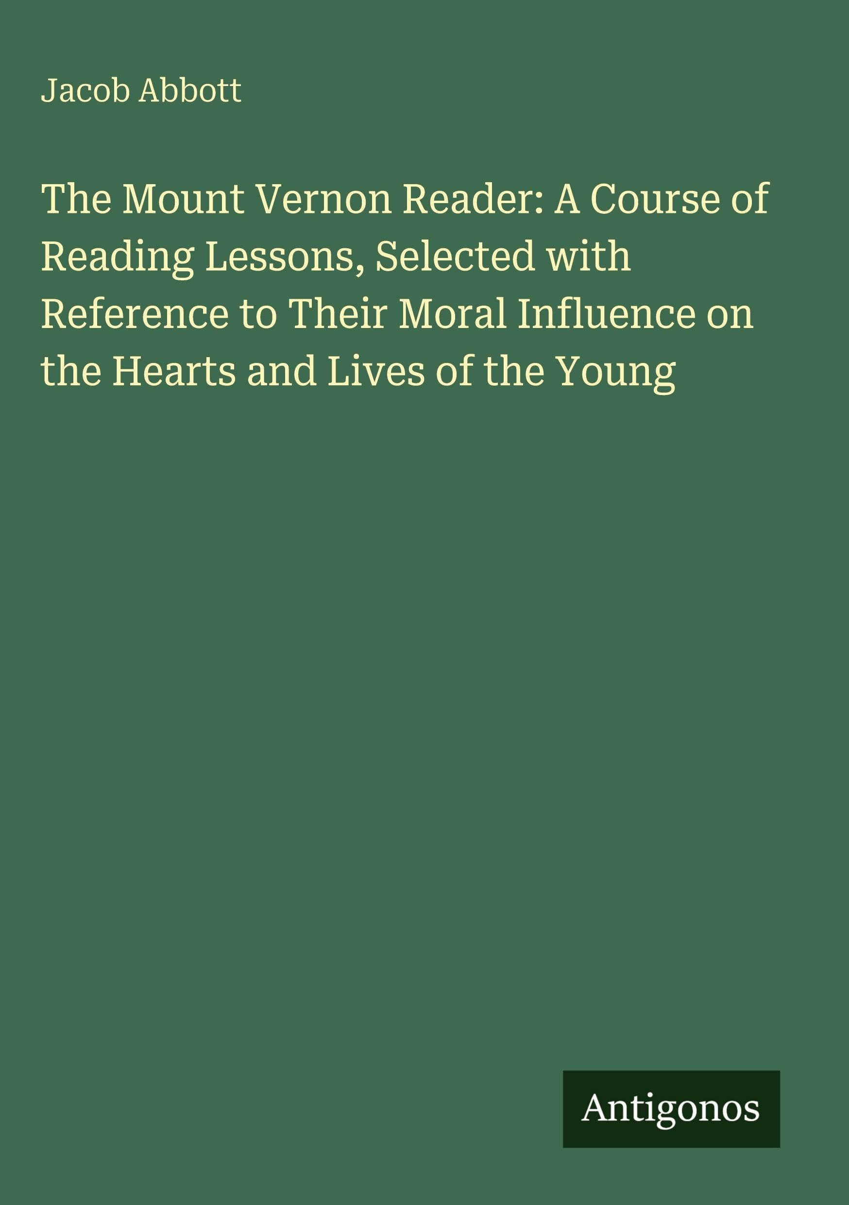 The Mount Vernon Reader: A Course of Reading Lessons, Selected with Reference to Their Moral Influence on the Hearts and Lives of the Young