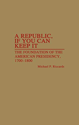 A Republic, If You Can Keep It: The Foundation of the American Presidency, 1700-1800 (Contributions in Political Science)