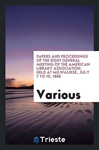 Papers and Proceedings of the Eight General Meeting of the American Library Association, Held at Milwaukee, July 7 to 10, 1886
