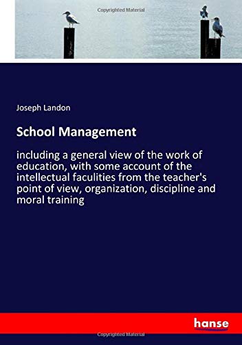 School Management: including a general view of the work of education, with some account of the intellectual faculities from the teacher's point of view, organization, discipline and moral training