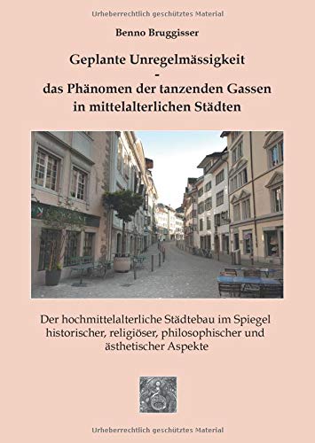 Geplante Unregelmässigkeit - Das Phänomen der tanzenden Gassen in mittelalterlichen Städten: Der hochmittelalterliche Städtebau im Spiegel ... philosophischer und ästhetischer Aspekte