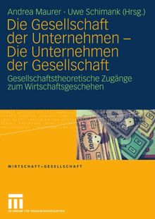 Die Gesellschaft Der Unternehmen - Die Unternehmen Der Gesellschaft: Gesellschaftstheoretische Zugänge zum Wirtschaftsgeschehen (Wirtschaft und ... (German Edition) (Wirtschaft + Gesellschaft)