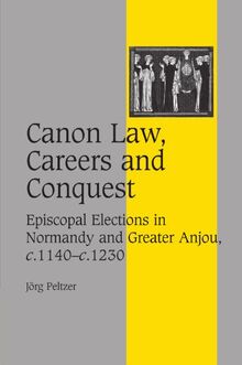 Canon Law, Careers and Conquest: Episcopal Elections in Normandy and Greater Anjou, c.1140-c.1230 (Cambridge Studies in Medieval Life and Thought: Fourth Series, Band 71)