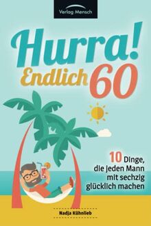 Hurra! Endlich 60! Zehn Dinge, die jeden Mann mit sechzig glücklich machen: Das Geschenkbuch für alle Männer, die mehr Glück erleben möchten