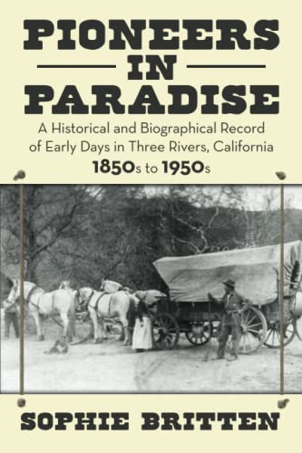 Pioneers in Paradise: a Historical and Biographical Record of Early Days in Three Rivers, California 1850s to 1950s