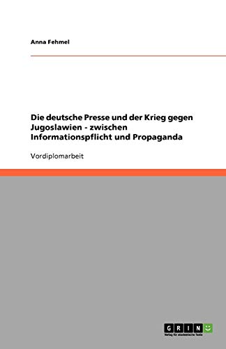 Die deutsche Presse und der Krieg gegen Jugoslawien - zwischen Informationspflicht und Propaganda