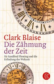 Die Zähmung der Zeit. Sir Sandford Fleming und die Erfindung der Weltzeit.