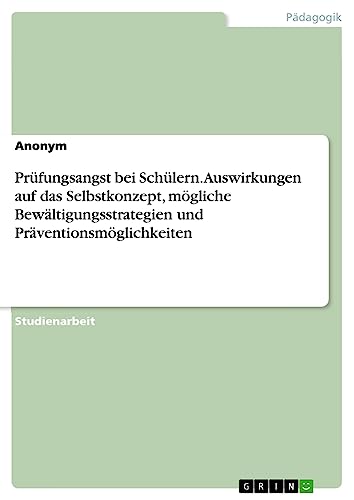 Prüfungsangst bei Schülern. Auswirkungen auf das Selbstkonzept, mögliche Bewältigungsstrategien und Präventionsmöglichkeiten