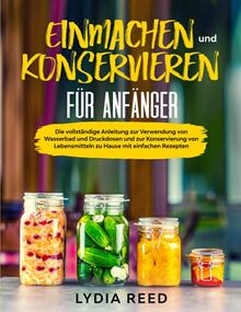 Einmachen und Konservieren für Anfänger: Die vollständige Anleitung zur Verwendung von Wasserbad und Druckdosen und zur Konservierung von Lebensmitteln zu Hause mit einfachen Rezepten