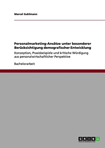 Personalmarketing-Ansätze unter besonderer Berücksichtigung demografischer Entwicklung: Konzeption, Praxisbeispiele und kritische Würdigung aus personalwirtschaftlicher Perspektive