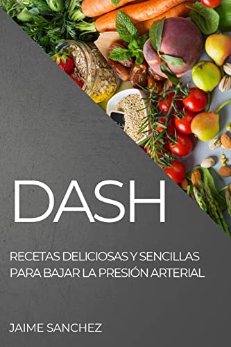 DASH: RECETAS DELICIOSAS Y SENCILLAS PARA BAJAR LA PRESIÓN ARTERIAL