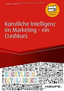 Künstliche Intelligenz im Marketing - ein Crashkurs: Data Driven Marketing, Predictive Analytics, Deep Learning (Haufe Fachbuch)