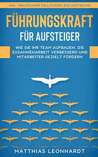 Führungskraft für Aufsteiger: Wie Sie Ihr Team aufbauen, die Zusammenarbeit verbessern und Mitarbeiter gezielt fördern - inkl. praxisnaher Fallstudien zur Vertiefung