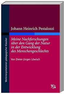 Johann Heinrich Pestalozzis 'Meine Nachforschungen über den Gang der Natur in der Entwicklung des Menschengeschlechts' (Werkinterpretationen pädagogischer Klassiker)