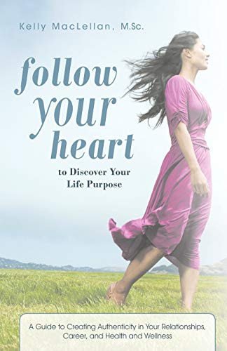 Follow Your Heart To Discover Your Life Purpose: A Guide to Creating Authenticity in Your Relationships, Career, and Health and Wellness