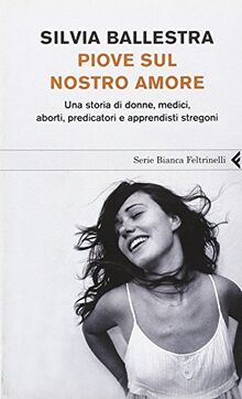 Piove sul nostro amore. Una storia di donne, medici, aborti, predicatori e apprendisti stregoni (Serie bianca)