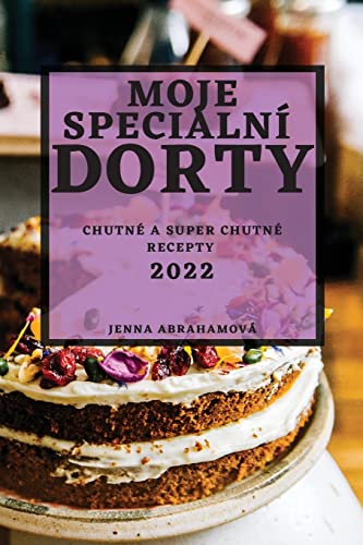 MOJE SPECIÁLNÍ DORTY 2022: CHUTNÉ A SUPER CHUTNÉ RECEPTY