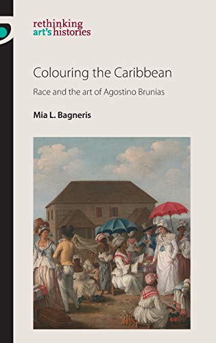 Colouring the Caribbean: Race and the art of Agostino Brunias (Rethinking Art's Histories)