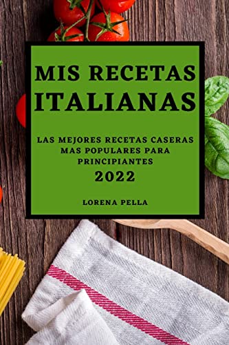 MIS RECETAS ITALIANAS 2022: LAS MEJORES RECETAS CASERAS MAS POPULARES PARA PRINCIPIANTES