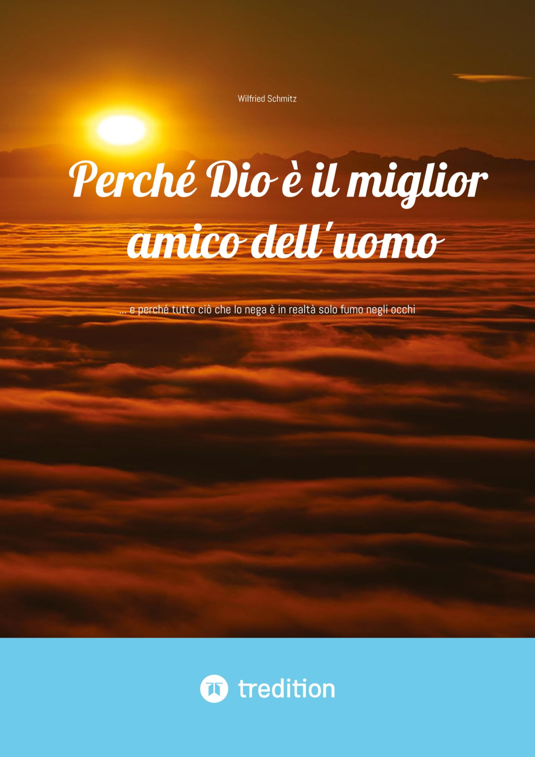 Perché Dio è il miglior amico dell'uomo: ... e perché tutto ciò che lo nega è in realtà solo fumo negli occhi