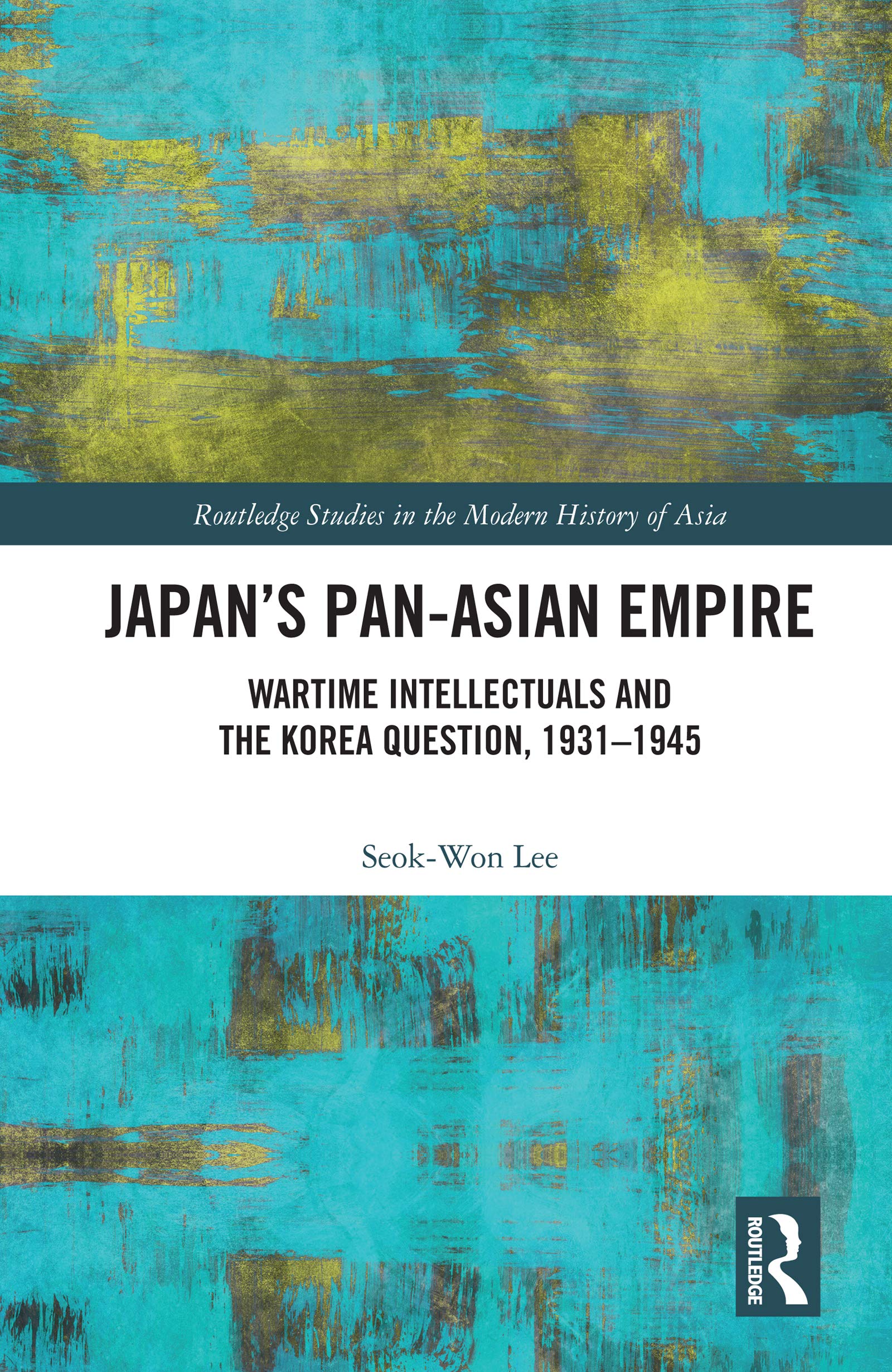Japan's Pan-Asian Empire: Wartime Intellectuals and the Korea Question, 1931-1945 (Routledge Studies in the Modern History of Asia)