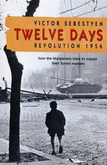 Twelve Days: Revolution 1956. How the Hungarians Tried to Topple Their Soviet Masters