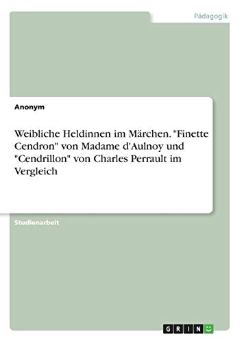 Weibliche Heldinnen im Märchen. Finette Cendron von Madame d'Aulnoy und Cendrillon von Charles Perrault im Vergleich
