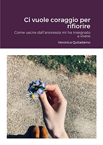 Ci vuole coraggio per rifiorire: Come uscire dall'anoressia mi ha insegnato a vivere