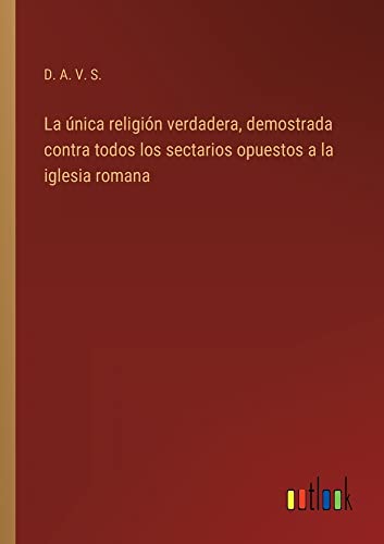 La única religión verdadera, demostrada contra todos los sectarios opuestos a la iglesia romana