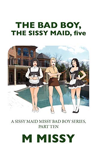The Bad Boy, The Sissy Maid, Five: A Sissy Maid Missy Bad Boy Series, Part Ten