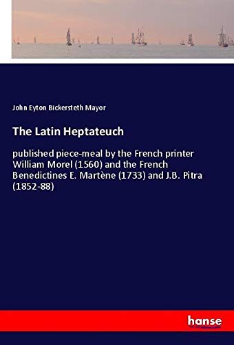 The Latin Heptateuch: published piece-meal by the French printer William Morel (1560) and the French Benedictines E. Martène (1733) and J.B. Pitra (1852-88)