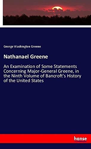 Nathanael Greene: An Examination of Some Statements Concerning Major-General Greene, in the Ninth Volume of Bancroft's History of the United States