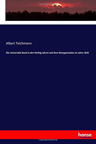 Die Universität Basel in den fünfzig Jahren seit ihrer Reorganisation im Jahre 1835