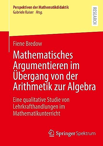 Mathematisches Argumentieren im Übergang von der Arithmetik zur Algebra: Eine qualitative Studie von Lehrkrafthandlungen im Mathematikunterricht (Perspektiven der Mathematikdidaktik)