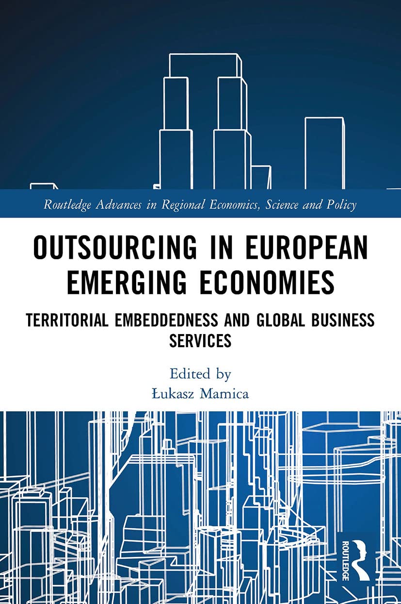 Outsourcing in European Emerging Economies: Territorial Embeddedness and Global Business Services (Routledge Advances in Regional Economics, Science and Policy)
