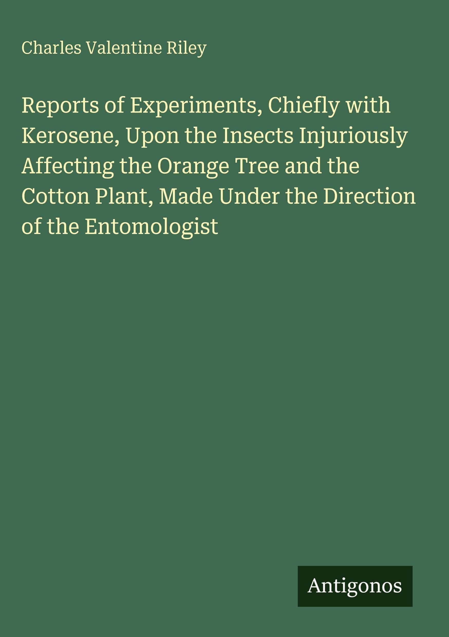 Reports of Experiments, Chiefly with Kerosene, Upon the Insects Injuriously Affecting the Orange Tree and the Cotton Plant, Made Under the Direction of the Entomologist