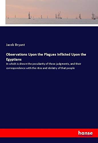 Observations Upon the Plagues Inflicted Upon the Egyptians: In which is shewn the peculiarity of those judgments, and their correspondence with the rites and idolatry of that people