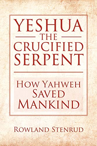YESHUA, THE CRUCIFIED SERPENT: How Yahweh Saved Mankind