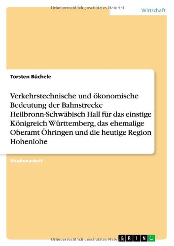 Verkehrstechnische und ökonomische Bedeutung der Bahnstrecke Heilbronn-Schwäbisch Hall für das einstige Königreich Württemberg, das ehemalige Oberamt Öhringen und die heutige Region Hohenlohe