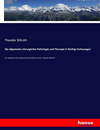 Die allgemeine chirurgische Pathologie und Therapie in fünfzig Vorlesungen: Ein Handbuch für Studierende und Ärzte von Dr. Theodor Billroth