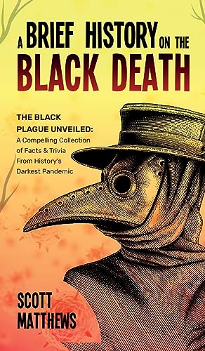 A Brief History On The Black Death - The Black Plague Unveiled: A Compelling Collection of Facts & Trivia From History's Darkest Pandemic