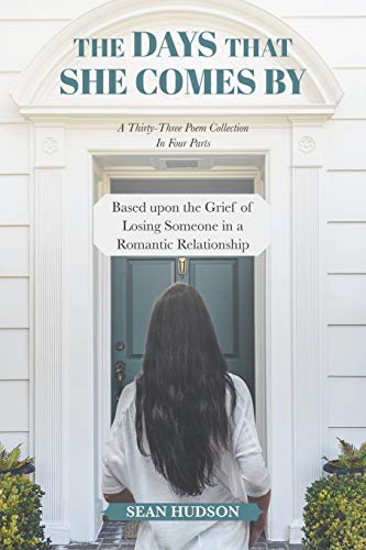 The Days That She Comes By: A Thirty-Three Poem Collection In Four Parts Based upon the Grief of Losing Someone in a Romantic Relationship