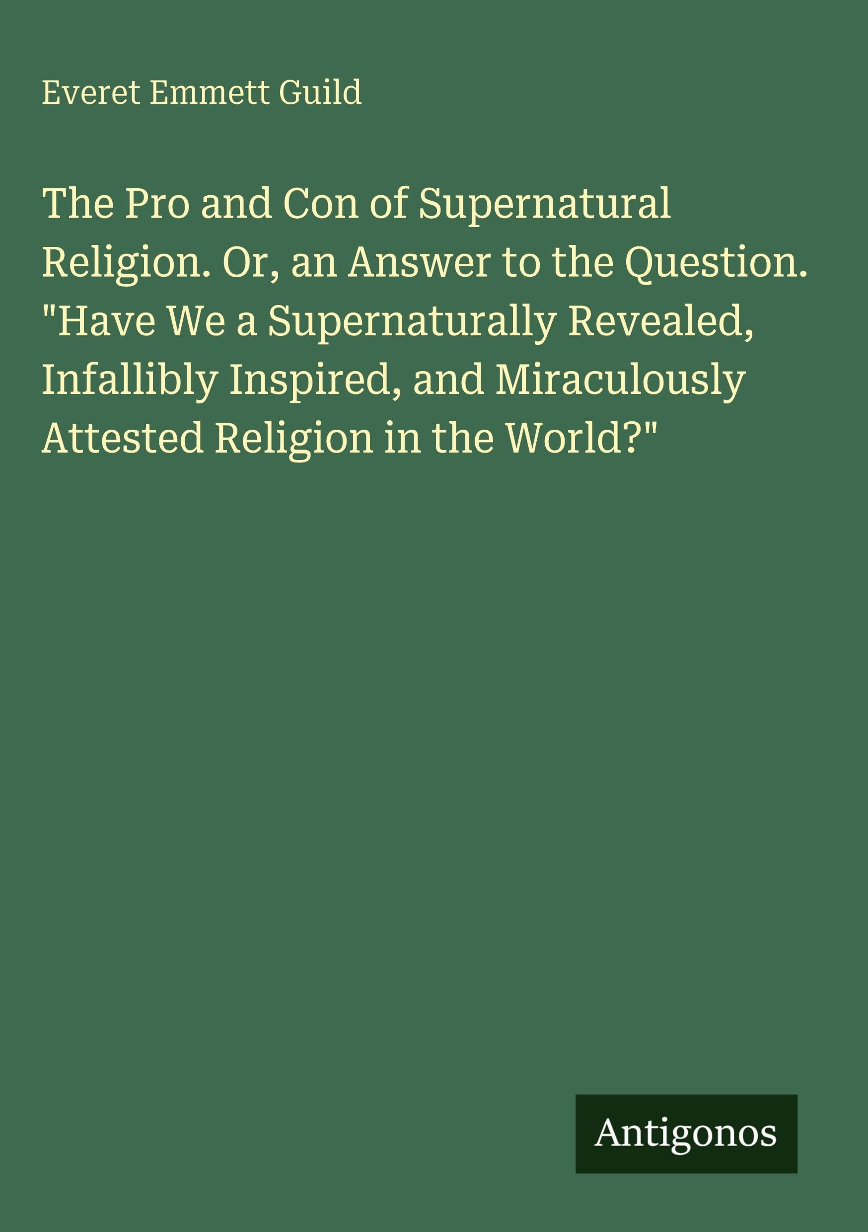The Pro and Con of Supernatural Religion. Or, an Answer to the Question. Have We a Supernaturally Revealed, Infallibly Inspired, and Miraculously Attested Religion in the World?