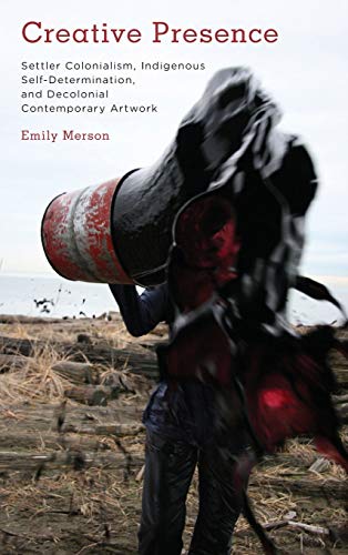 Creative Presence: Settler Colonialism, Indigenous Self-Determination and Decolonial Contemporary Artwork (Kilombo: International Relations and Colonial Questions)