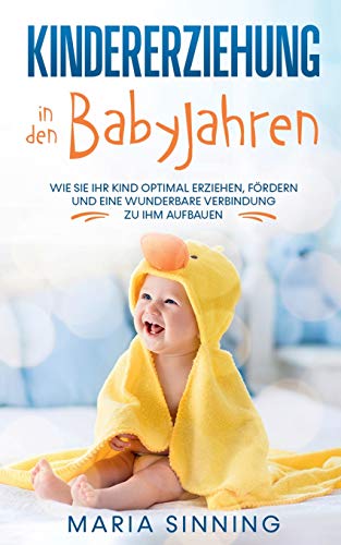 Kindererziehung in den Babyjahren: Wie Sie Ihr Kind optimal erziehen, fördern und eine wunderbare Verbindung zu ihm aufbauen